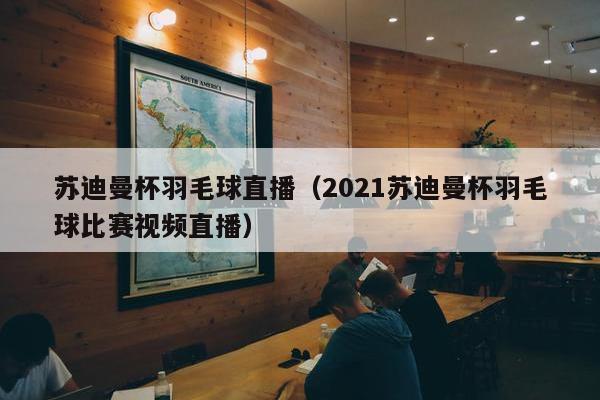 苏迪曼杯羽毛球直播（2021苏迪曼杯羽毛球比赛视频直播）