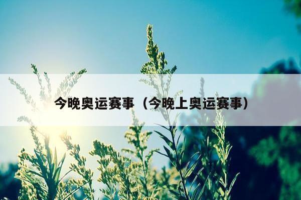 今晚奥运赛事（今晚上奥运赛事）