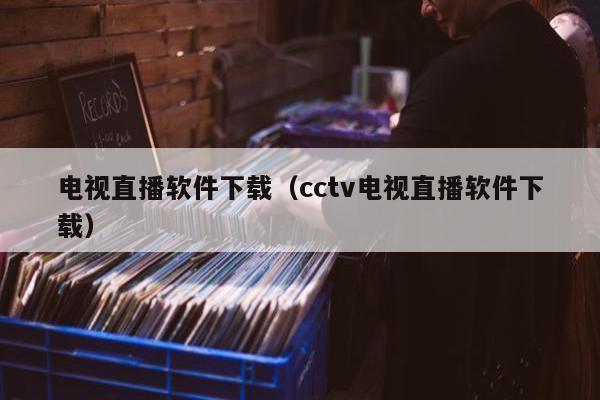 电视直播软件下载（cctv电视直播软件下载）