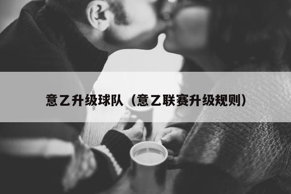 意乙升级球队（意乙联赛升级规则）