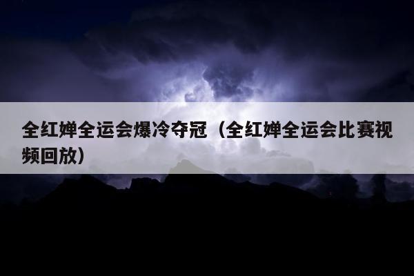 全红婵全运会爆冷夺冠（全红婵全运会比赛视频回放）