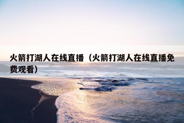 火箭打湖人在线直播（火箭打湖人在线直播免费观看）