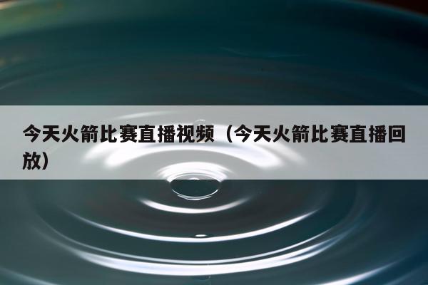 今天火箭比赛直播视频（今天火箭比赛直播回放）