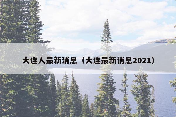 大连人最新消息（大连最新消息2021）