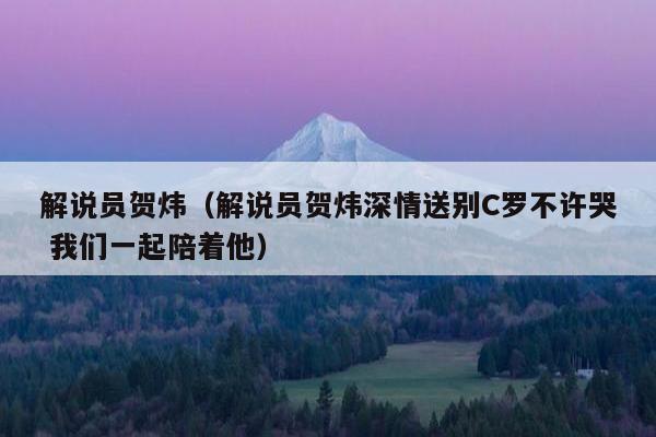 解说员贺炜（解说员贺炜深情送别C罗不许哭 我们一起陪着他）