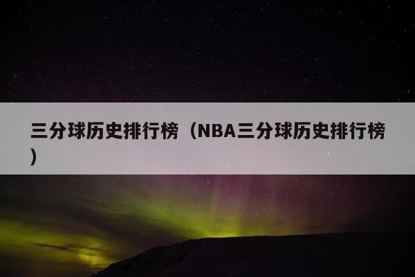 三分球历史排行榜（NBA三分球历史排行榜）