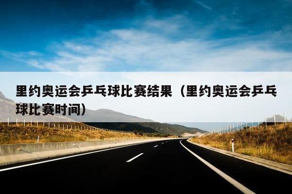 里约奥运会乒乓球比赛结果（里约奥运会乒乓球比赛时间）