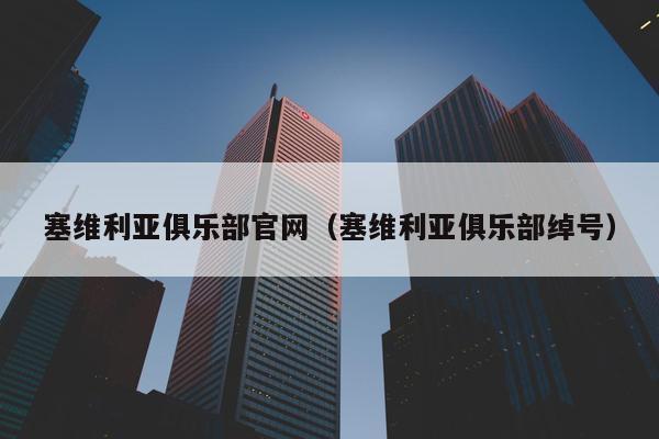 塞维利亚俱乐部官网（塞维利亚俱乐部绰号）