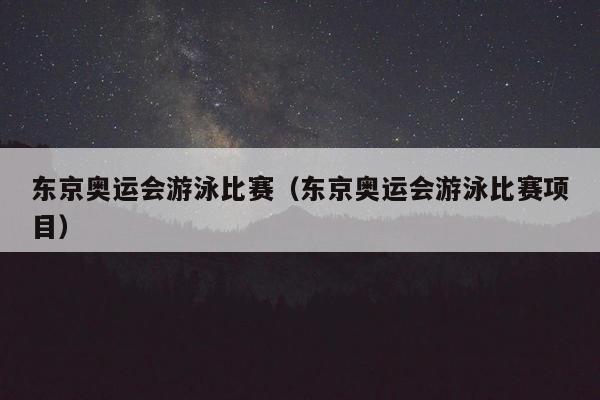 东京奥运会游泳比赛（东京奥运会游泳比赛项目）