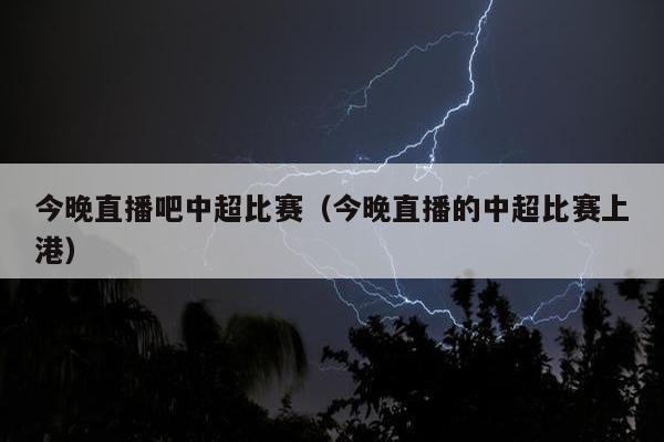 今晚直播吧中超比赛（今晚直播的中超比赛上港）