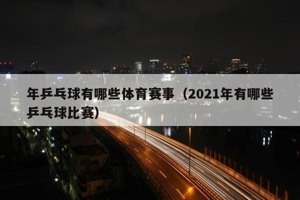 年乒乓球有哪些体育赛事（2021年有哪些乒乓球比赛）