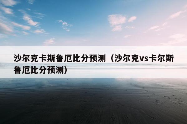 沙尔克卡斯鲁厄比分预测（沙尔克vs卡尔斯鲁厄比分预测）