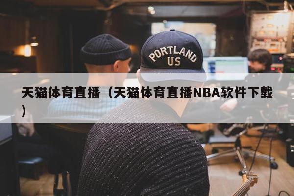 天猫体育直播（天猫体育直播NBA软件下载）