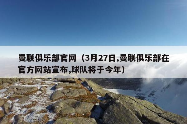 曼联俱乐部官网（3月27日,曼联俱乐部在官方网站宣布,球队将于今年）