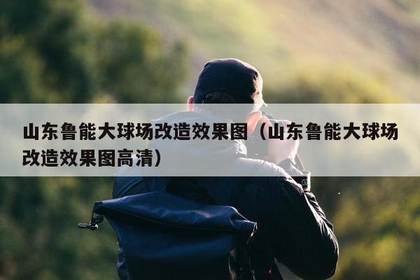 山东鲁能大球场改造效果图（山东鲁能大球场改造效果图高清）