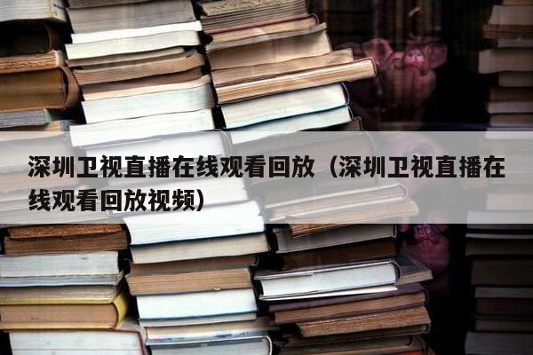 深圳卫视直播在线观看回放（深圳卫视直播在线观看回放视频）