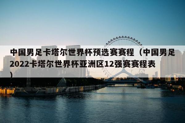 中国男足卡塔尔世界杯预选赛赛程（中国男足2022卡塔尔世界杯亚洲区12强赛赛程表）