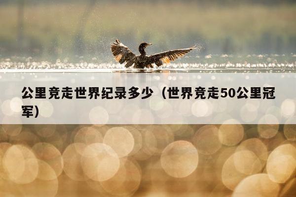 公里竞走世界纪录多少（世界竞走50公里冠军）