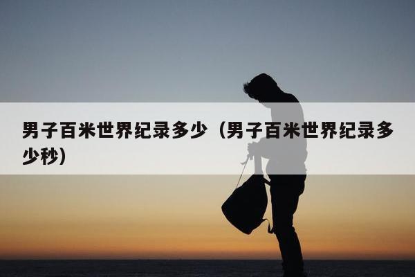 男子百米世界纪录多少（男子百米世界纪录多少秒）