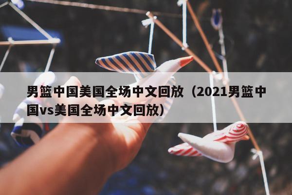 男篮中国美国全场中文回放（2021男篮中国vs美国全场中文回放）