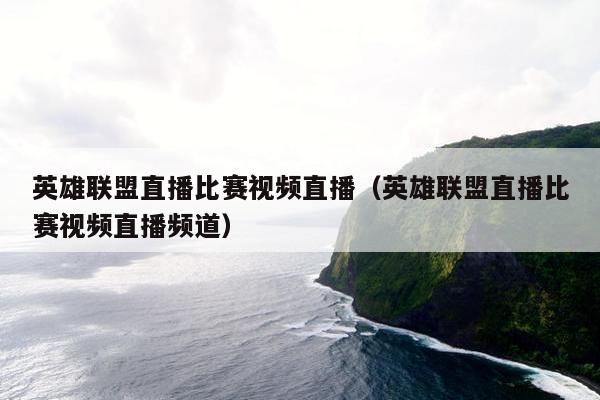 英雄联盟直播比赛视频直播（英雄联盟直播比赛视频直播频道）