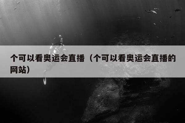 个可以看奥运会直播（个可以看奥运会直播的网站）