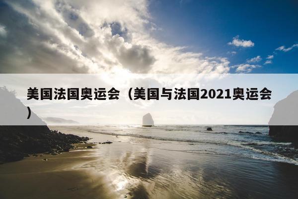 美国法国奥运会（美国与法国2021奥运会）