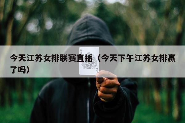 今天江苏女排联赛直播（今天下午江苏女排赢了吗）