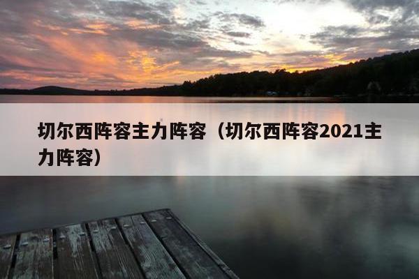 切尔西阵容主力阵容（切尔西阵容2021主力阵容）