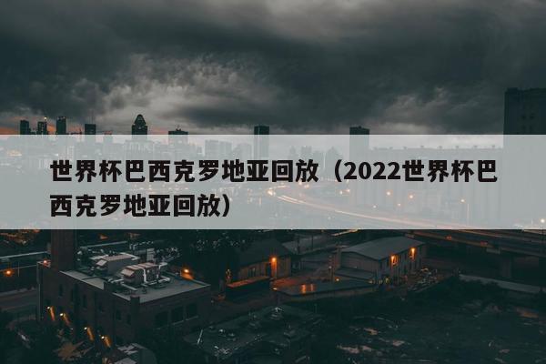 世界杯巴西克罗地亚回放（2022世界杯巴西克罗地亚回放）