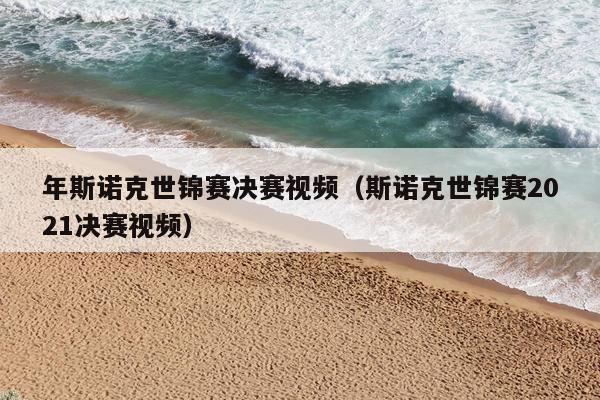 年斯诺克世锦赛决赛视频（斯诺克世锦赛2021决赛视频）