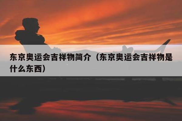 东京奥运会吉祥物简介（东京奥运会吉祥物是什么东西）