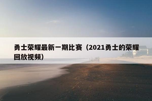 勇士荣耀最新一期比赛（2021勇士的荣耀回放视频）