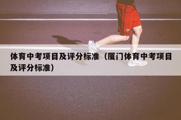 体育中考项目及评分标准（厦门体育中考项目及评分标准）