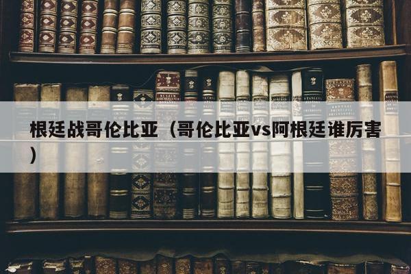 根廷战哥伦比亚（哥伦比亚vs阿根廷谁厉害）