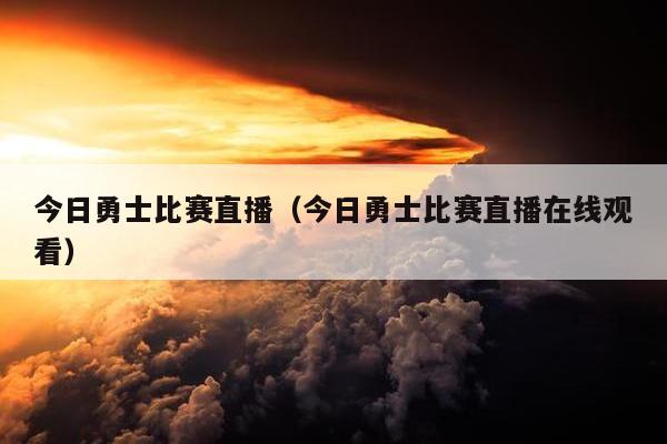 今日勇士比赛直播（今日勇士比赛直播在线观看）