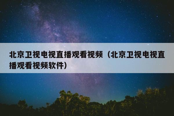 北京卫视电视直播观看视频（北京卫视电视直播观看视频软件）