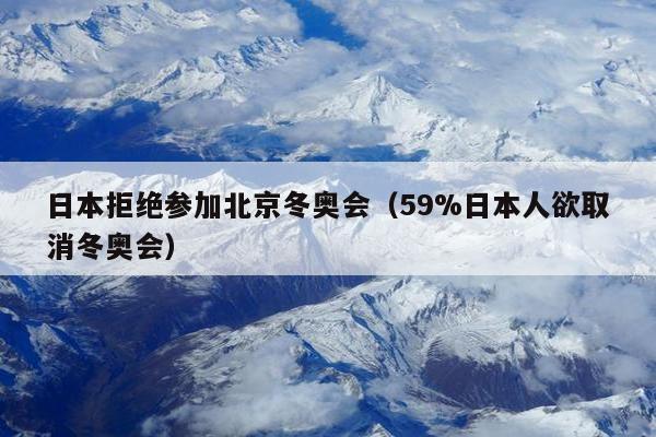 日本拒绝参加北京冬奥会（59%日本人欲取消冬奥会）