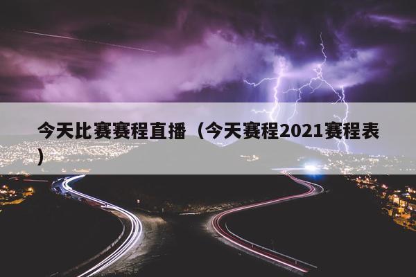 今天比赛赛程直播（今天赛程2021赛程表）