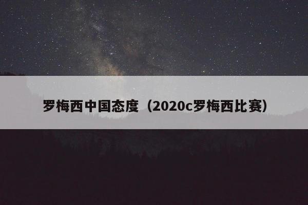 罗梅西中国态度（2020c罗梅西比赛）