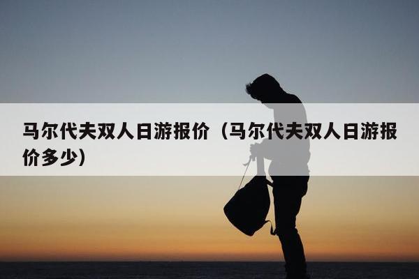 马尔代夫双人日游报价（马尔代夫双人日游报价多少）