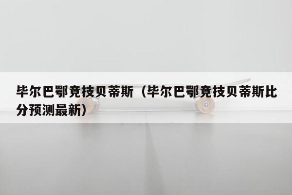 毕尔巴鄂竞技贝蒂斯（毕尔巴鄂竞技贝蒂斯比分预测最新）