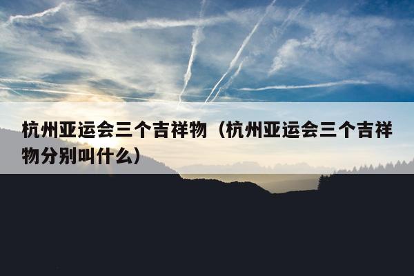 杭州亚运会三个吉祥物（杭州亚运会三个吉祥物分别叫什么）