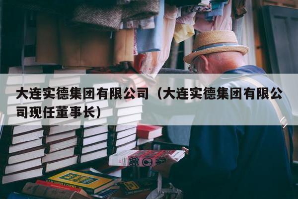 大连实德集团有限公司（大连实德集团有限公司现任董事长）