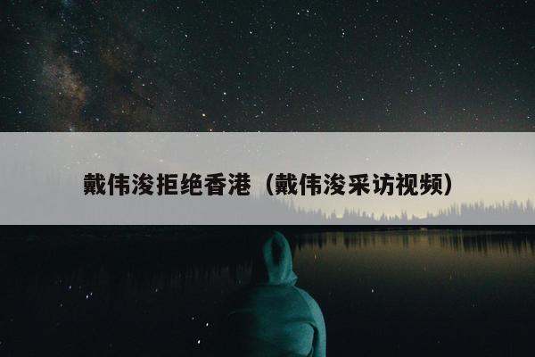 戴伟浚拒绝香港（戴伟浚采访视频）