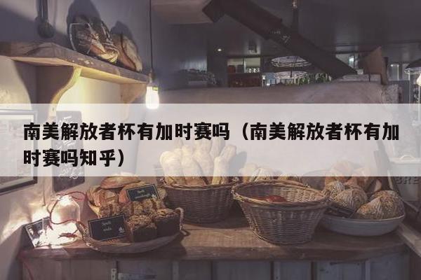 南美解放者杯有加时赛吗（南美解放者杯有加时赛吗知乎）