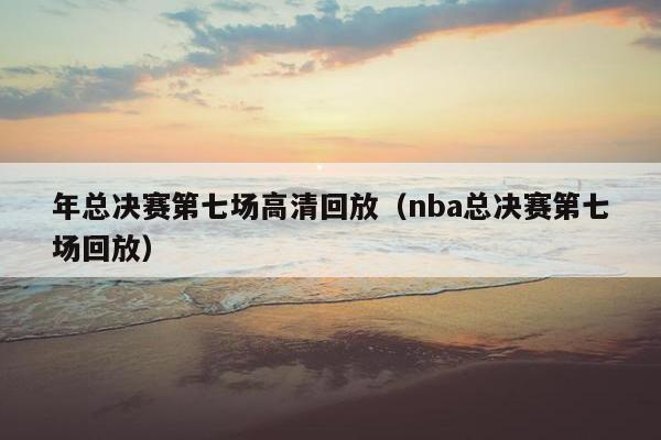 年总决赛第七场高清回放（nba总决赛第七场回放）