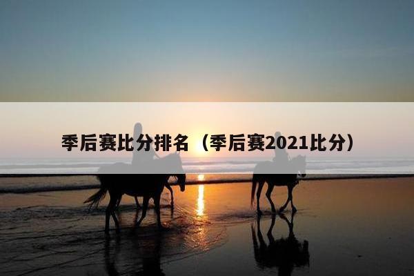 季后赛比分排名（季后赛2021比分）