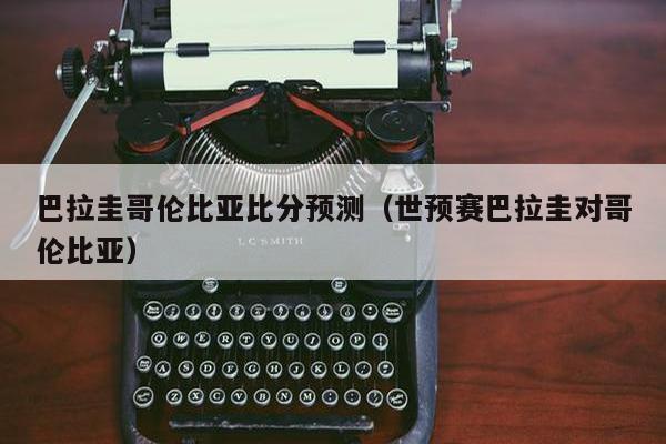 巴拉圭哥伦比亚比分预测（世预赛巴拉圭对哥伦比亚）