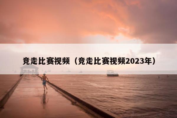 竞走比赛视频（竞走比赛视频2023年）